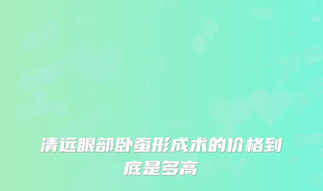 清远眼部卧蚕形成术的价格到底是多高