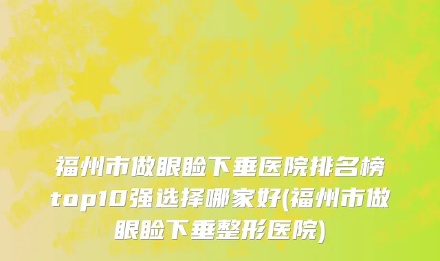 福州市做眼睑下垂医院排名榜top10强选择哪家好(福州市做眼睑下垂整形医院)