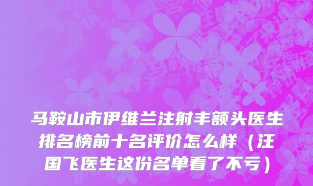 马鞍山市伊维兰注射丰额头医生排名榜前十名评价怎么样（汪国飞医生这份名单看了不亏）