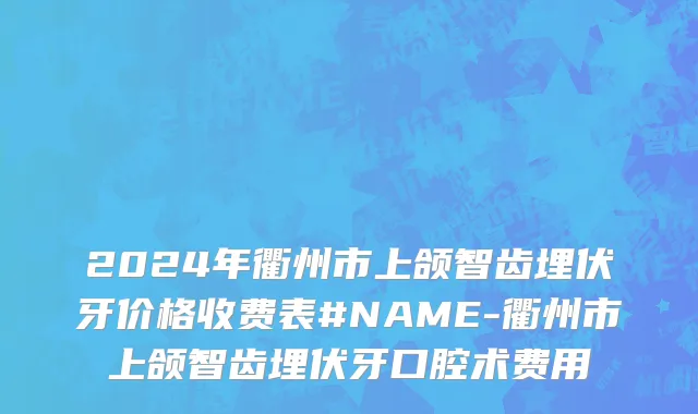 2024年衢州市上颌智齿埋伏牙价格收费表#NAME-衢州市上颌智齿埋伏牙口腔术费用