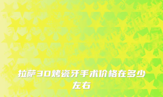 拉萨3D烤瓷牙手术价格在多少左右