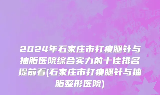 2024年石家庄市打瘦腿针与抽脂医院综合实力前十佳排名提前看(石家庄市打瘦腿针与抽脂整形医院)