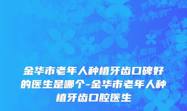 金华市老年人种植牙齿口碑好的医生是哪个-金华市老年人种植牙齿口腔医生