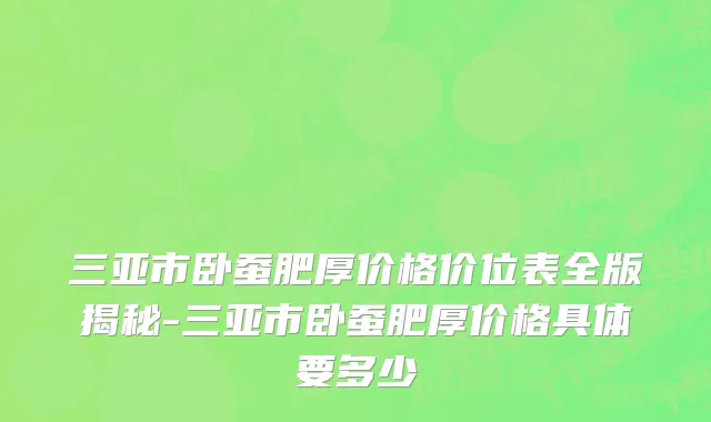 三亚市卧蚕肥厚价格价位表全版揭秘-三亚市卧蚕肥厚价格具体要多少