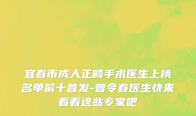 宜春市成人正畸手术医生上榜名单前十首发-曾令春医生快来看看这些专家吧