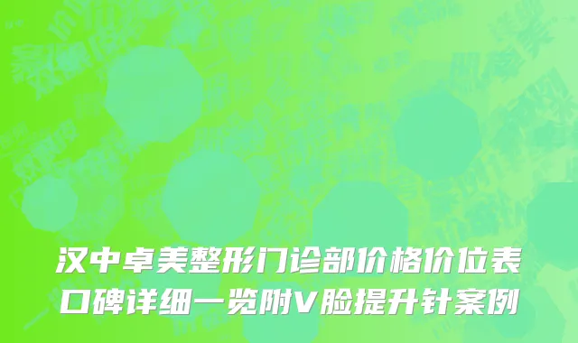 汉中卓美整形门诊部价格价位表口碑详细一览附V脸提升针案例