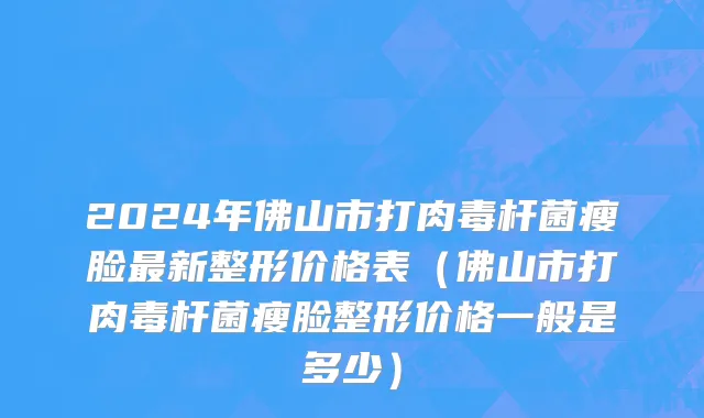 2024年佛山市打肉毒杆菌瘦脸最新整形价格表（佛山市打肉毒杆菌瘦脸整形价格一般是多少）