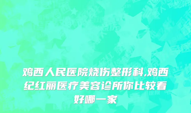 鸡西人民医院烧伤整形科,鸡西纪红丽医疗美容诊所你比较看好哪一家