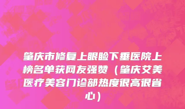 肇庆市修复上眼睑下垂医院上榜名单获网友强赞（肇庆艾美医疗美容门诊部热度很高很省心）