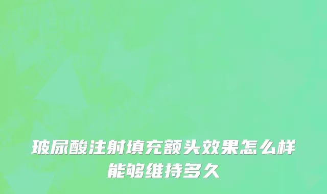 玻尿酸注射填充额头效果怎么样能够维持多久