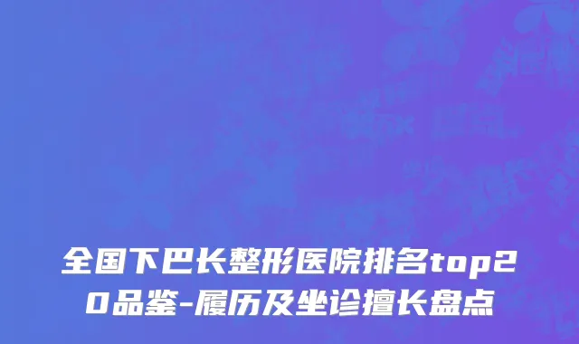 全国下巴长整形医院排名top20品鉴-履历及坐诊擅长盘点