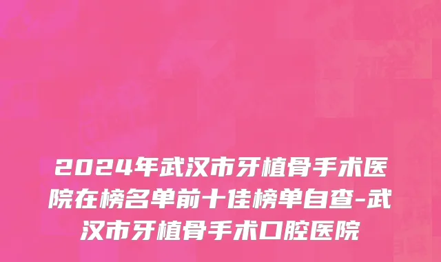 2024年武汉市牙植骨手术医院在榜名单前十佳榜单自查-武汉市牙植骨手术口腔医院