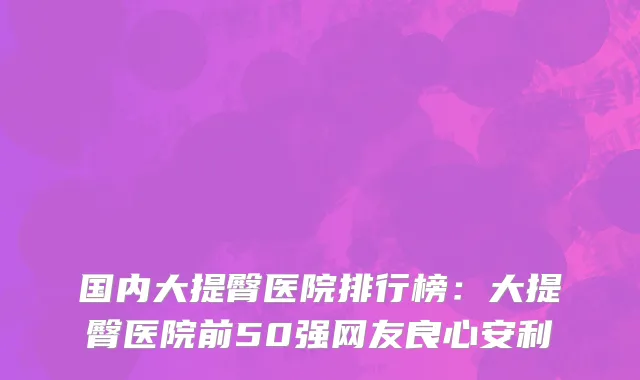 国内大提臀医院排行榜：大提臀医院前50强网友良心安利