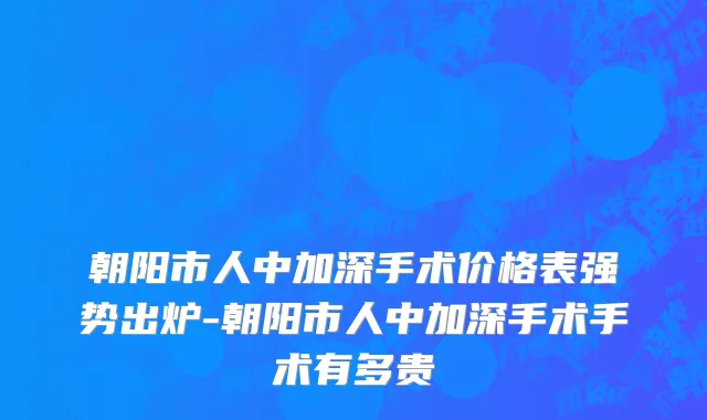 朝阳市人中加深手术价格表强势出炉-朝阳市人中加深手术手术有多贵
