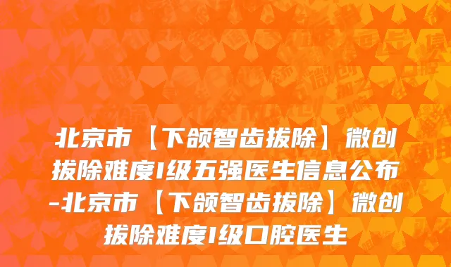 北京市【下颌智齿拔除】微创拔除难度I级五强医生信息公布-北京市【下颌智齿拔除】微创拔除难度I级口腔医生