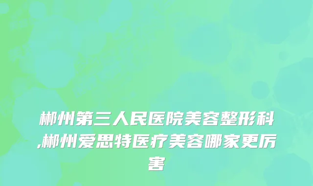 郴州第三人民医院美容整形科,郴州爱思特医疗美容哪家更厉害
