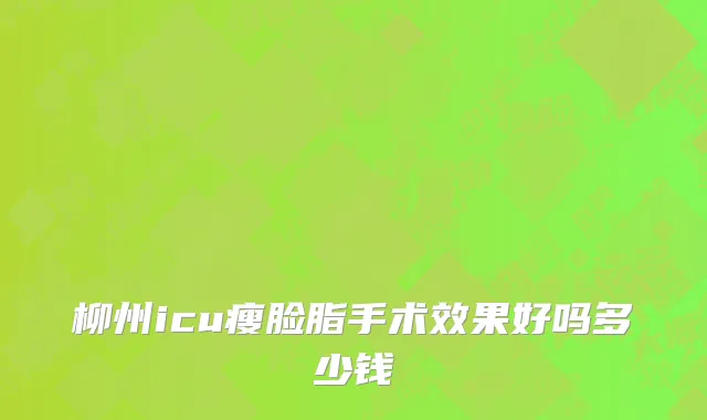 柳州icu瘦脸脂手术效果好吗多少钱