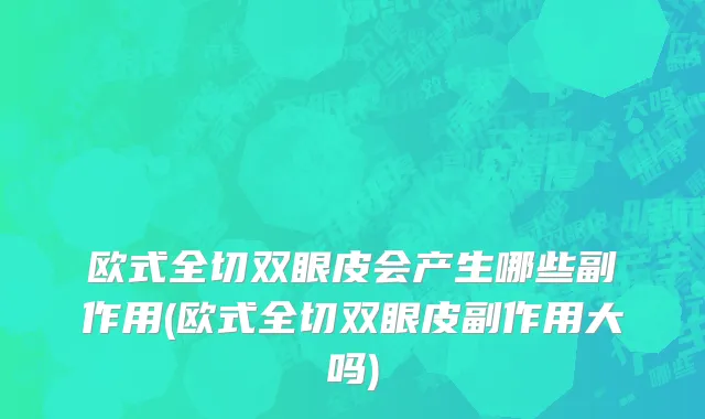 欧式全切双眼皮会产生哪些副作用(欧式全切双眼皮副作用大吗)