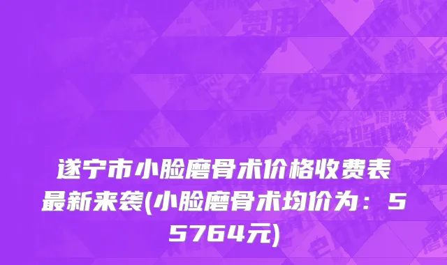 遂宁市小脸磨骨术价格收费表最新来袭(小脸磨骨术均价为：55764元)