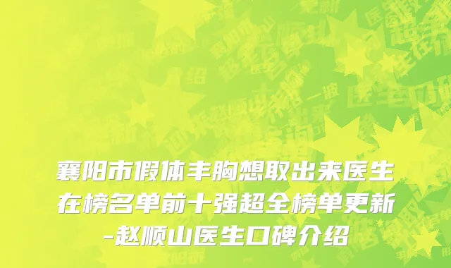 襄阳市假体丰胸想取出来医生在榜名单前十强超全榜单更新-赵顺山医生口碑介绍