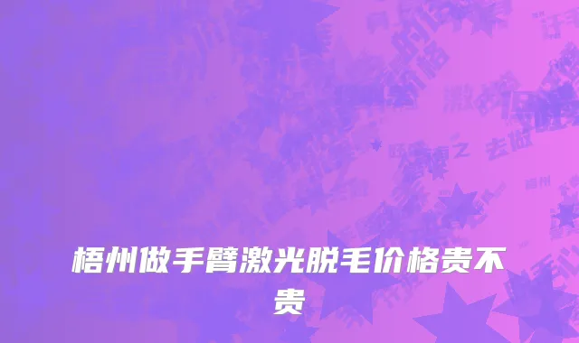 梧州做手臂激光脱毛价格贵不贵