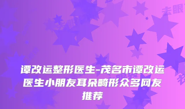 谭改运整形医生-茂名市谭改运医生小朋友耳朵畸形众多网友推荐