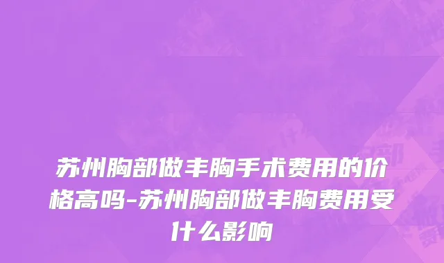 苏州胸部做丰胸手术费用的价格高吗-苏州胸部做丰胸费用受什么影响