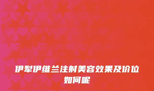 伊犁伊维兰注射美容效果及价位如何呢