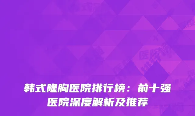 韩式隆胸医院排行榜：前十强医院深度解析及推荐