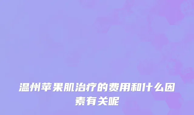 温州苹果肌治疗的费用和什么因素有关呢