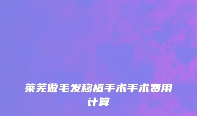莱芜做毛发移植手术手术费用计算
