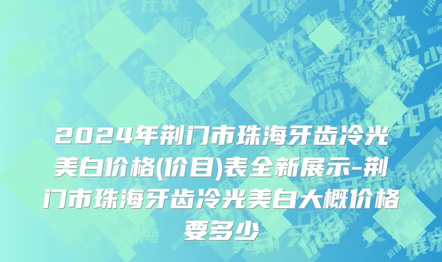 2024年荆门市珠海牙齿冷光美白价格(价目)表全新展示-荆门市珠海牙齿冷光美白大概价格要多少