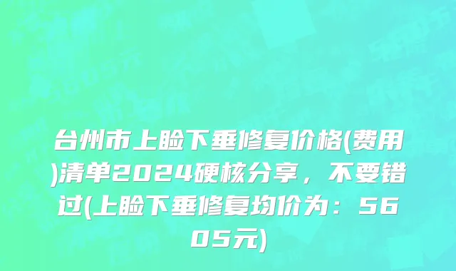 台州市上睑下垂修复价格(费用)清单2024硬核分享，不要错过(上睑下垂修复均价为：5605元)