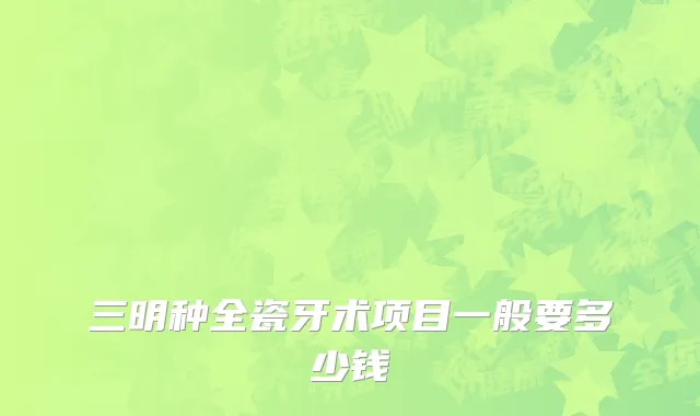 三明种全瓷牙术项目一般要多少钱