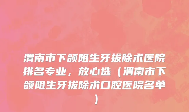 渭南市下颌阻生牙拔除术医院排名专业，放心选（渭南市下颌阻生牙拔除术口腔医院名单）