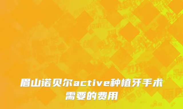 眉山诺贝尔active种植牙手术需要的费用