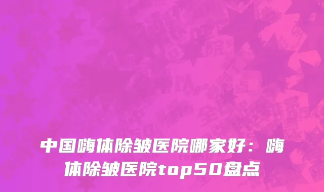中国嗨体除皱医院哪家好：嗨体除皱医院top50盘点