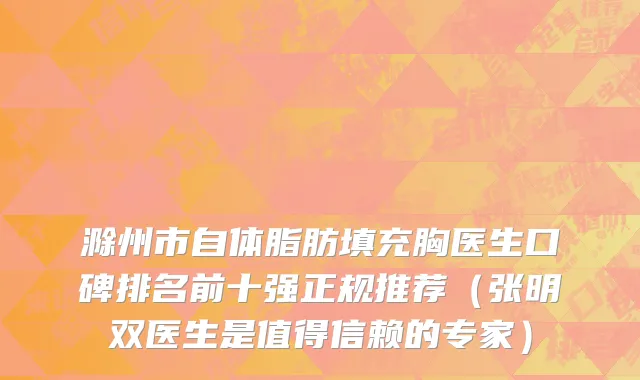 滁州市自体脂肪填充胸医生口碑排名前十强正规推荐（张明双医生是值得信赖的专家）