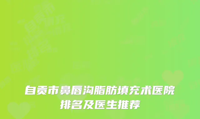 自贡市鼻唇沟脂肪填充术医院排名及医生推荐
