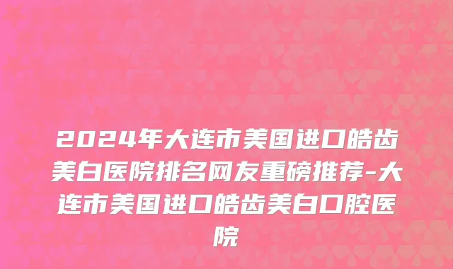 2024年大连市美国进口皓齿美白医院排名网友重磅推荐-大连市美国进口皓齿美白口腔医院