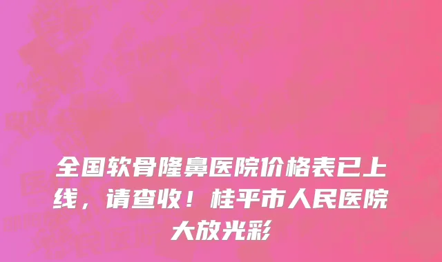 全国软骨隆鼻医院价格表已上线,请查收!桂平市人民医院大放光彩