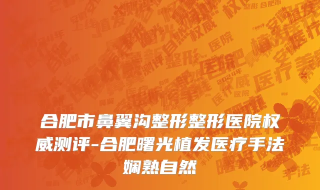 合肥市鼻翼沟整形整形医院权威测评-合肥曙光植发医疗手法娴熟自然