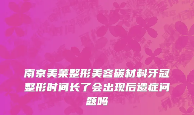 南京美莱整形美容碳材料牙冠整形时间长了会出现后遗症问题吗