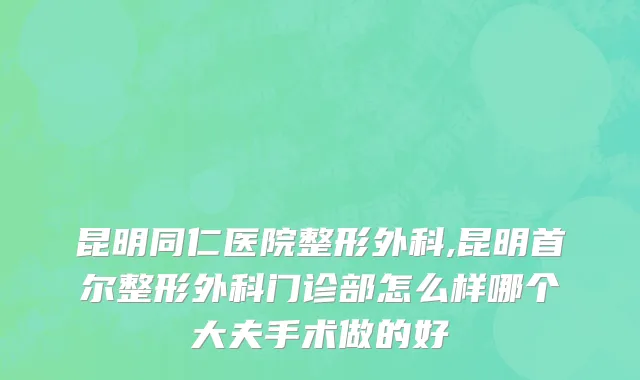 昆明同仁医院整形外科,昆明首尔整形外科门诊部怎么样哪个大夫手术做的好