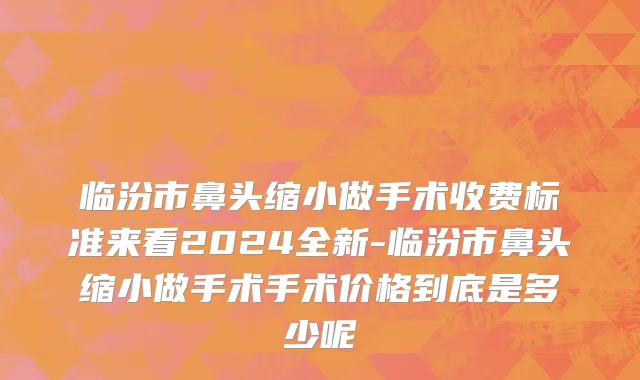 临汾市鼻头缩小做手术收费标准来看2024全新-临汾市鼻头缩小做手术手术价格到底是多少呢