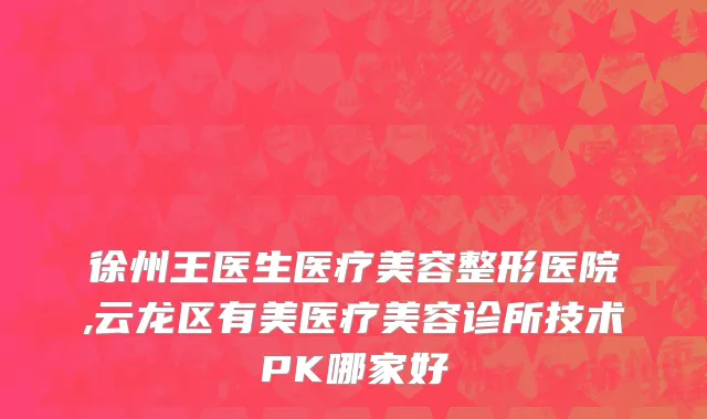 徐州王医生医疗美容整形医院,云龙区有美医疗美容诊所技术PK哪家好