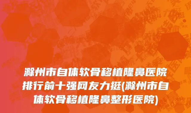 滁州市自体软骨移植隆鼻医院排行前十强网友力挺(滁州市自体软骨移植隆鼻整形医院)