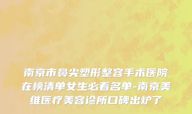 南京市鼻尖塑形整容手术医院在榜清单女生必看名单-南京美维医疗美容诊所口碑出炉了