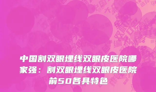 中国割双眼埋线双眼皮医院哪家强：割双眼埋线双眼皮医院前50各具特色