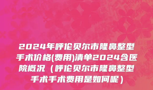 2024年呼伦贝尔市隆鼻整型手术价格(费用)清单2024含医院概况（呼伦贝尔市隆鼻整型手术手术费用是如何呢）